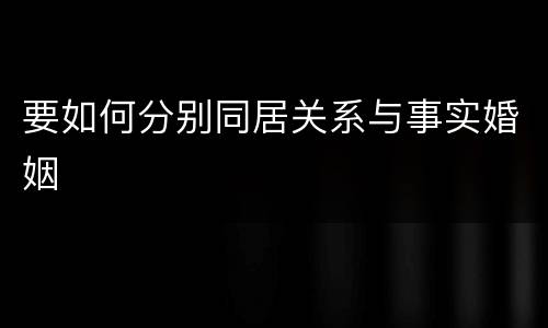 要如何分别同居关系与事实婚姻