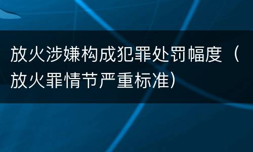 放火涉嫌构成犯罪处罚幅度（放火罪情节严重标准）