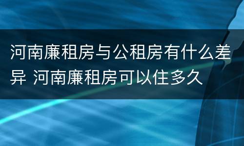 河南廉租房与公租房有什么差异 河南廉租房可以住多久