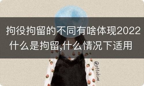 拘役拘留的不同有啥体现2022 什么是拘留,什么情况下适用拘留
