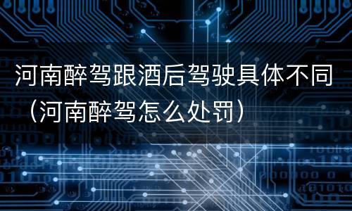 河南醉驾跟酒后驾驶具体不同（河南醉驾怎么处罚）