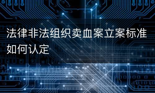 法律非法组织卖血案立案标准如何认定