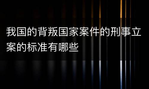 我国的背叛国家案件的刑事立案的标准有哪些