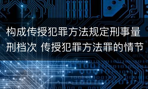 构成传授犯罪方法规定刑事量刑档次 传授犯罪方法罪的情节认定