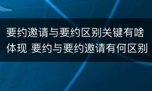 要约邀请与要约区别关键有啥体现 要约与要约邀请有何区别?