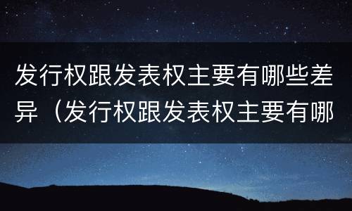 发行权跟发表权主要有哪些差异（发行权跟发表权主要有哪些差异和区别）