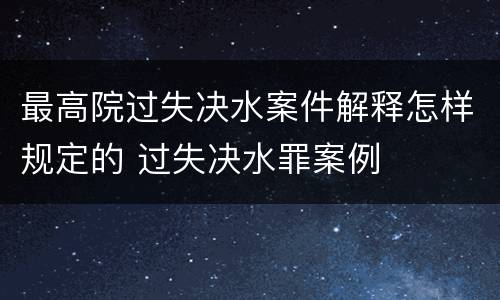 最高院过失决水案件解释怎样规定的 过失决水罪案例