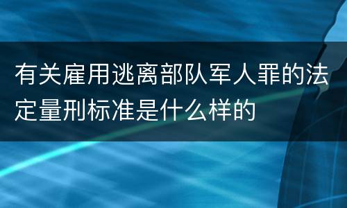 有关雇用逃离部队军人罪的法定量刑标准是什么样的