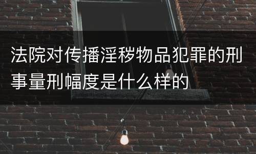 法院对传播淫秽物品犯罪的刑事量刑幅度是什么样的