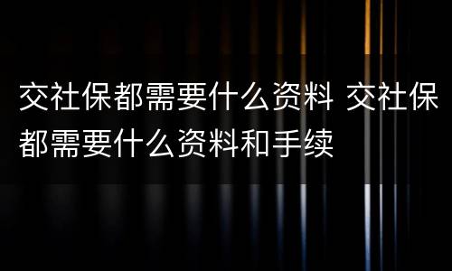 交社保都需要什么资料 交社保都需要什么资料和手续