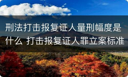 刑法打击报复证人量刑幅度是什么 打击报复证人罪立案标准