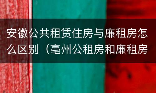安徽公共租赁住房与廉租房怎么区别（亳州公租房和廉租房）