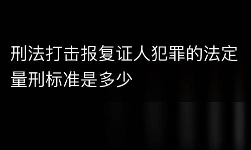 刑法打击报复证人犯罪的法定量刑标准是多少