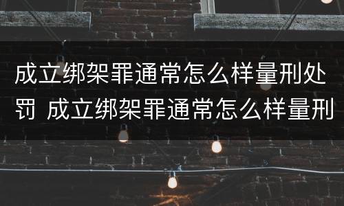 成立绑架罪通常怎么样量刑处罚 成立绑架罪通常怎么样量刑处罚的
