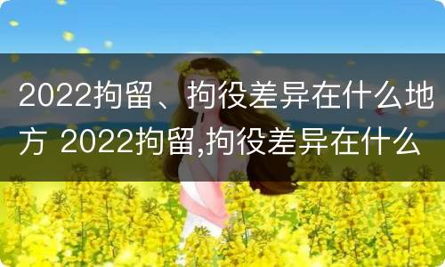 2022拘留、拘役差异在什么地方 2022拘留,拘役差异在什么地方执行