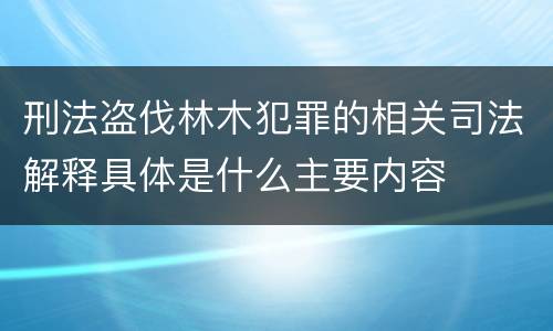 刑法盗伐林木犯罪的相关司法解释具体是什么主要内容