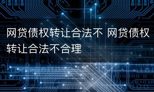 网贷债权转让合法不 网贷债权转让合法不合理