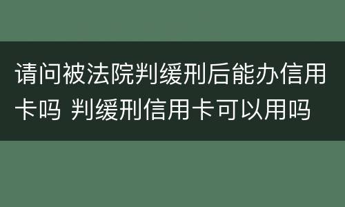 请问被法院判缓刑后能办信用卡吗 判缓刑信用卡可以用吗