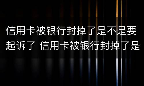 信用卡被银行封掉了是不是要起诉了 信用卡被银行封掉了是不是要起诉了呢