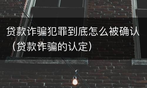 贷款诈骗犯罪到底怎么被确认（贷款诈骗的认定）