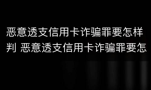 恶意透支信用卡诈骗罪要怎样判 恶意透支信用卡诈骗罪要怎样判决