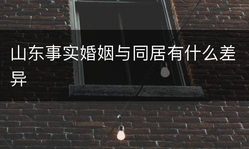 山东事实婚姻与同居有什么差异