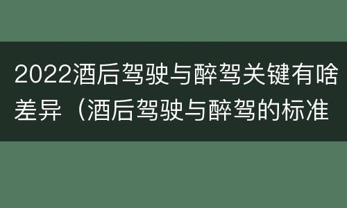 2022酒后驾驶与醉驾关键有啥差异（酒后驾驶与醉驾的标准）