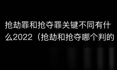 抢劫罪和抢夺罪关键不同有什么2022（抢劫和抢夺哪个判的重）
