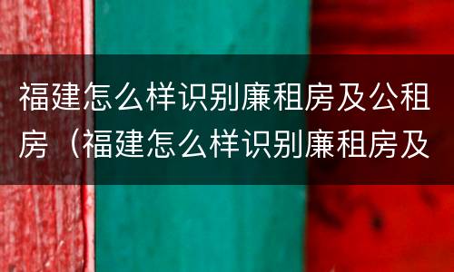 福建怎么样识别廉租房及公租房（福建怎么样识别廉租房及公租房名单）
