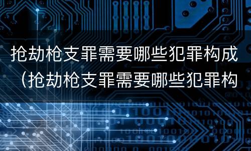 抢劫枪支罪需要哪些犯罪构成（抢劫枪支罪需要哪些犯罪构成要件）
