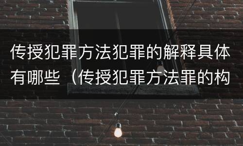 传授犯罪方法犯罪的解释具体有哪些（传授犯罪方法罪的构成要件）