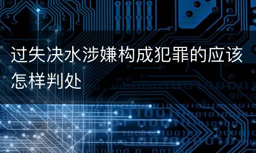 过失决水涉嫌构成犯罪的应该怎样判处