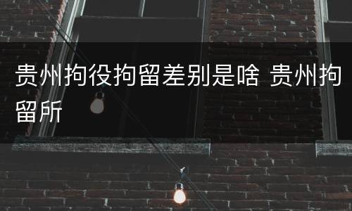 贵州拘役拘留差别是啥 贵州拘留所