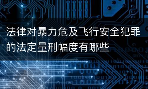 法律对暴力危及飞行安全犯罪的法定量刑幅度有哪些