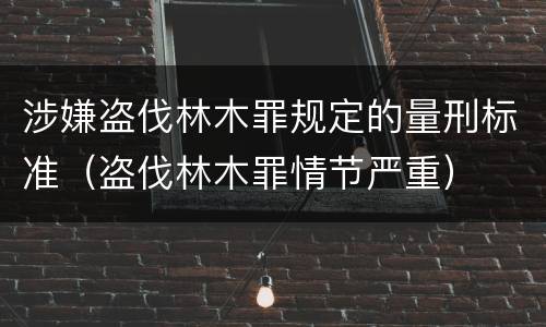 涉嫌盗伐林木罪规定的量刑标准（盗伐林木罪情节严重）