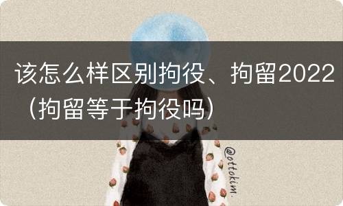 该怎么样区别拘役、拘留2022（拘留等于拘役吗）