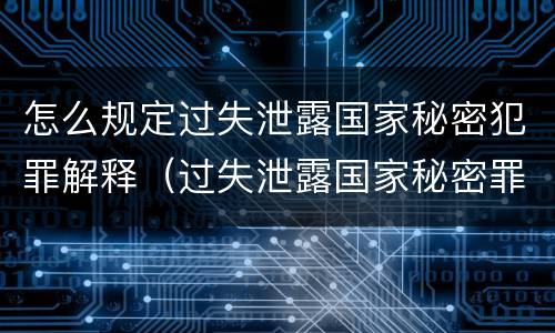 怎么规定过失泄露国家秘密犯罪解释（过失泄露国家秘密罪的情形有哪些?）
