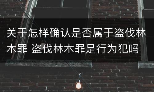 关于怎样确认是否属于盗伐林木罪 盗伐林木罪是行为犯吗