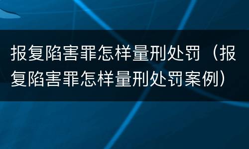 报复陷害罪怎样量刑处罚（报复陷害罪怎样量刑处罚案例）