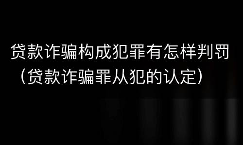 贷款诈骗构成犯罪有怎样判罚（贷款诈骗罪从犯的认定）