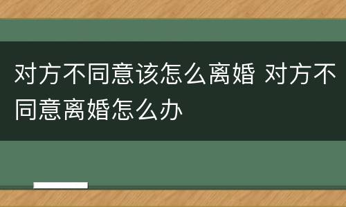 对方不同意该怎么离婚 对方不同意离婚怎么办