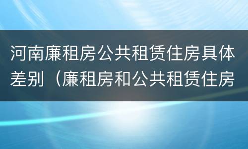 河南廉租房公共租赁住房具体差别（廉租房和公共租赁住房的区别）