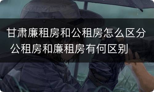 甘肃廉租房和公租房怎么区分 公租房和廉租房有何区别