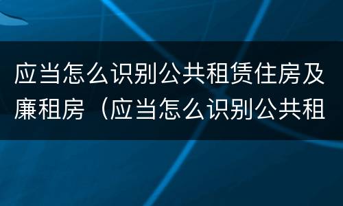 应当怎么识别公共租赁住房及廉租房（应当怎么识别公共租赁住房及廉租房的标准）