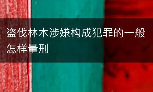 盗伐林木涉嫌构成犯罪的一般怎样量刑