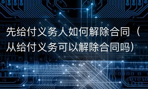 先给付义务人如何解除合同（从给付义务可以解除合同吗）