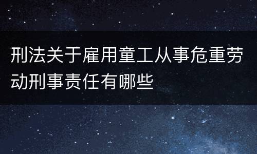 刑法关于雇用童工从事危重劳动刑事责任有哪些