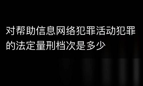 对帮助信息网络犯罪活动犯罪的法定量刑档次是多少