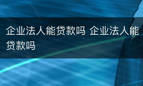 企业法人能贷款吗 企业法人能贷款吗