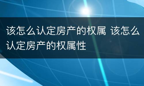 该怎么认定房产的权属 该怎么认定房产的权属性